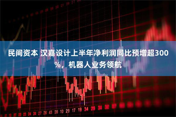 民间资本 汉嘉设计上半年净利润同比预增超300%，机器人业务领航