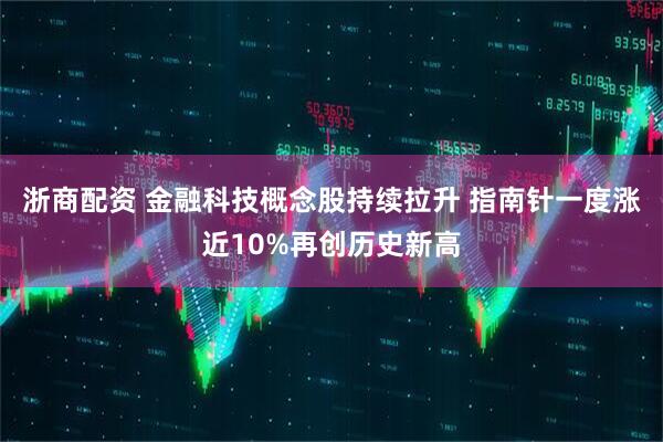 浙商配资 金融科技概念股持续拉升 指南针一度涨近10%再创历史新高