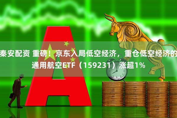 秦安配资 重磅！京东入局低空经济，重仓低空经济的通用航空ETF（159231）涨超1%