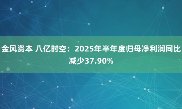 金风资本 八亿时空：2025年半年度归母净利润同比减少37.90%