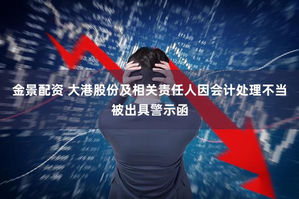金景配资 大港股份及相关责任人因会计处理不当被出具警示函