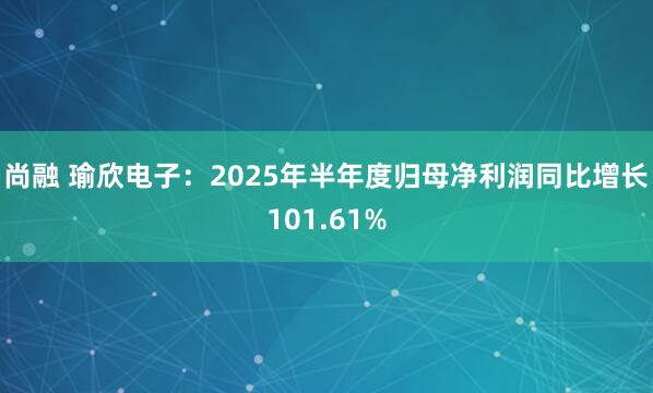 尚融 瑜欣电子：2025年半年度归母净利润同比增长101.61%
