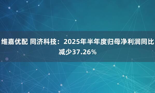 维嘉优配 同济科技：2025年半年度归母净利润同比减少37.26%