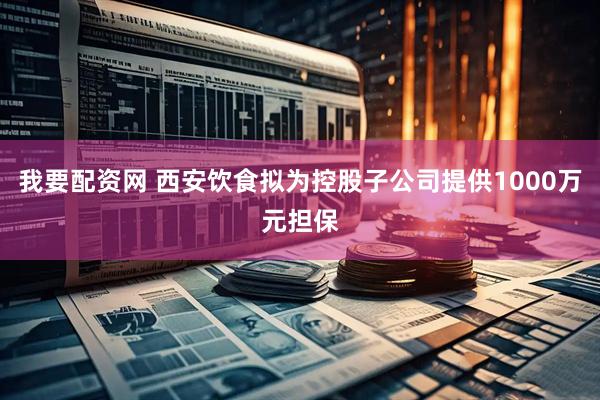 我要配资网 西安饮食拟为控股子公司提供1000万元担保