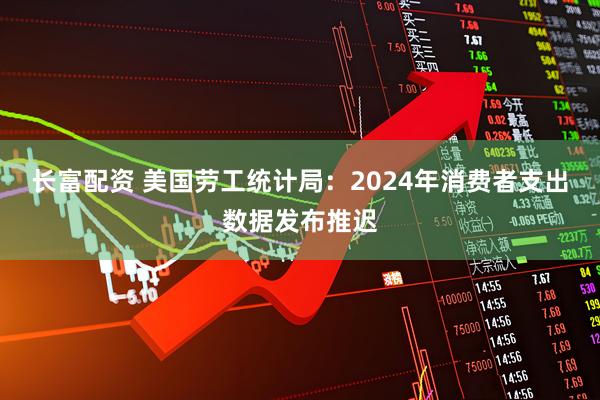 长富配资 美国劳工统计局：2024年消费者支出数据发布推迟