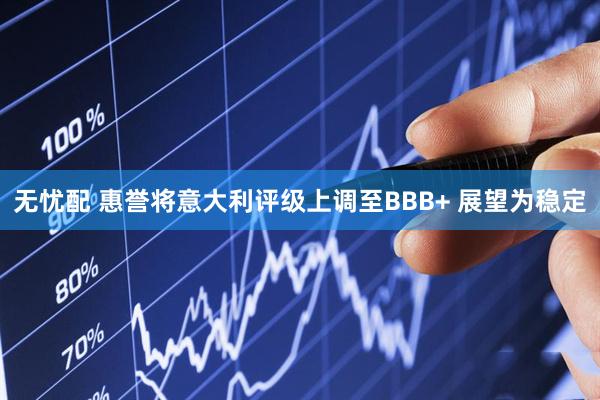 无忧配 惠誉将意大利评级上调至BBB+ 展望为稳定