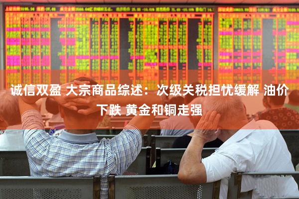 诚信双盈 大宗商品综述：次级关税担忧缓解 油价下跌 黄金和铜走强