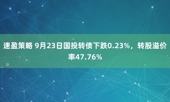 速盈策略 9月23日国投转债下跌0.23%，转股溢价率47.76%