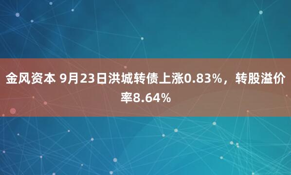 金风资本 9月23日洪城转债上涨0.83%，转股溢价率8.64%