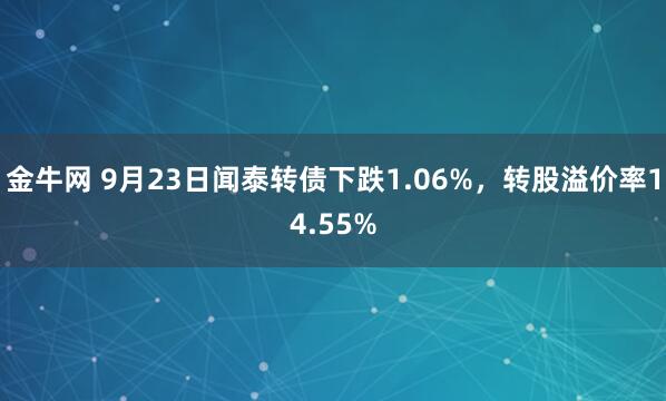 金牛网 9月23日闻泰转债下跌1.06%，转股溢价率14.55%