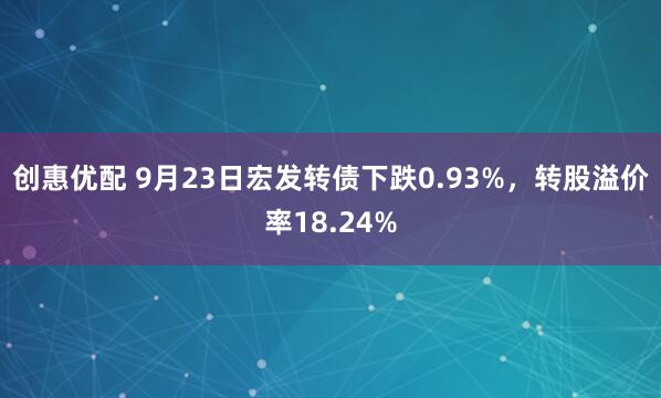 创惠优配 9月23日宏发转债下跌0.93%，转股溢价率18.24%