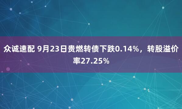 众诚速配 9月23日贵燃转债下跌0.14%，转股溢价率27.25%