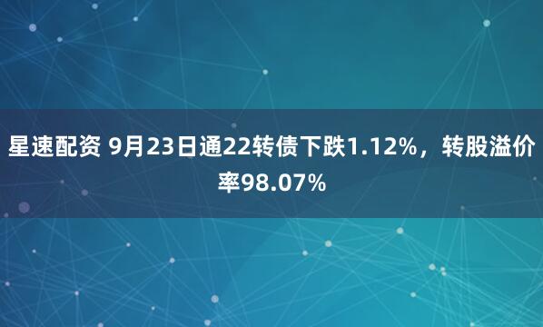 星速配资 9月23日通22转债下跌1.12%，转股溢价率98.07%