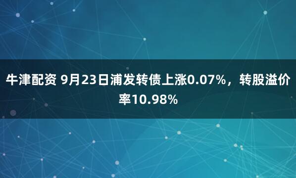 牛津配资 9月23日浦发转债上涨0.07%，转股溢价率10.98%