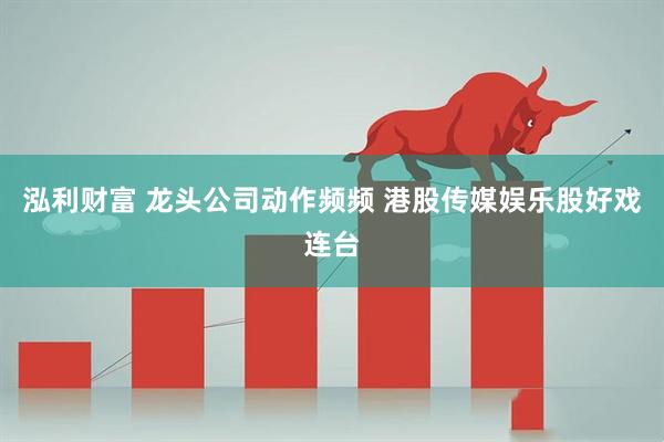 泓利财富 龙头公司动作频频 港股传媒娱乐股好戏连台