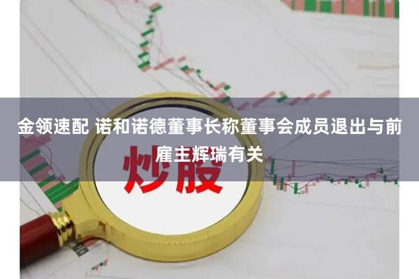 金领速配 诺和诺德董事长称董事会成员退出与前雇主辉瑞有关