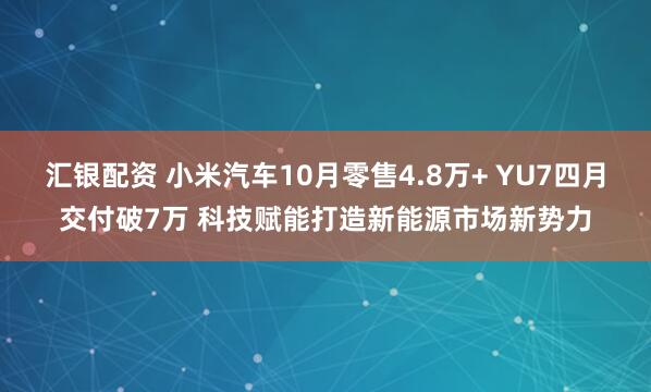 汇银配资 小米汽车10月零售4.8万+ YU7四月交付破7万 科技赋能打造新能源市场新势力