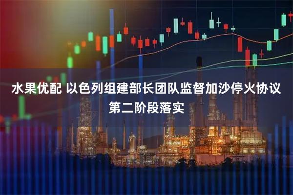 水果优配 以色列组建部长团队监督加沙停火协议第二阶段落实