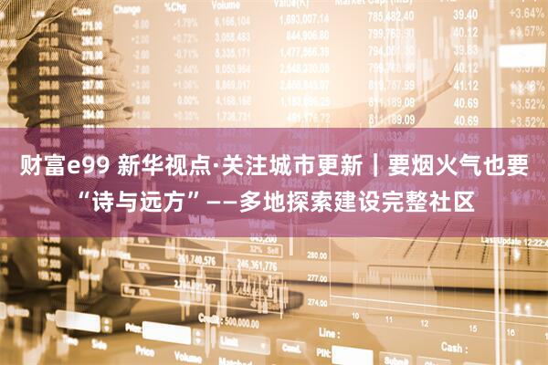 财富e99 新华视点·关注城市更新｜要烟火气也要“诗与远方”——多地探索建设完整社区