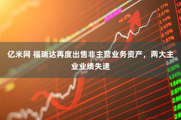 亿米网 福瑞达再度出售非主营业务资产，两大主业业绩失速