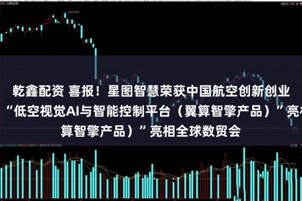 乾鑫配资 喜报！星图智慧荣获中国航空创新创业大赛二等奖，“低空视觉AI与智能控制平台（翼算智擎产品）”亮相全球数贸会