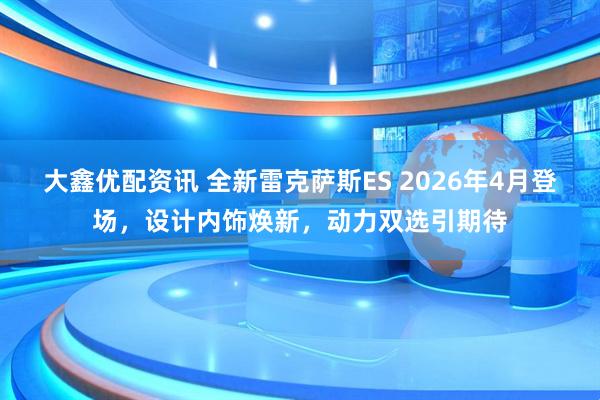 大鑫优配资讯 全新雷克萨斯ES 2026年4月登场，设计内饰焕新，动力双选引期待