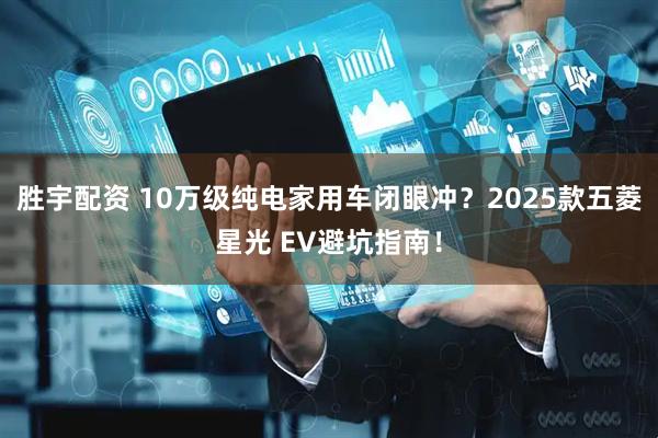 胜宇配资 10万级纯电家用车闭眼冲？2025款五菱星光 EV避坑指南！