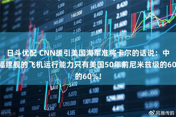 日斗优配 CNN援引美国海军准将卡尔的话说:中国福建舰的飞机运行能力只有美国50年前尼米兹级的60%!