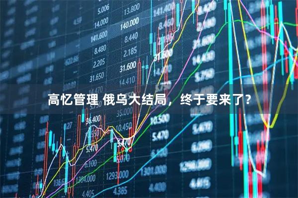 高忆管理 俄乌大结局，终于要来了？