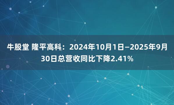 牛股堂 隆平高科：2024年10月1日—2025年9月30日总营收同比下降2.41%