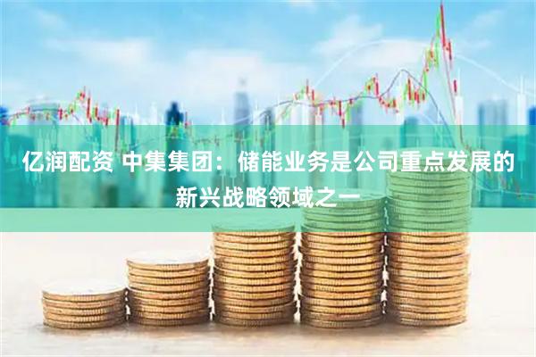 亿润配资 中集集团：储能业务是公司重点发展的新兴战略领域之一