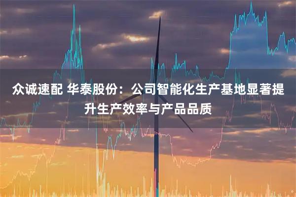 众诚速配 华泰股份：公司智能化生产基地显著提升生产效率与产品品质