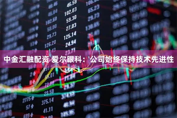 中金汇融配资 爱尔眼科：公司始终保持技术先进性