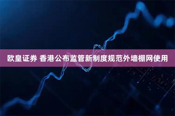 欧皇证券 香港公布监管新制度规范外墙棚网使用