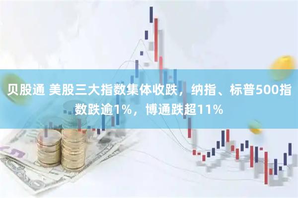 贝股通 美股三大指数集体收跌，纳指、标普500指数跌逾1%，博通跌超11%