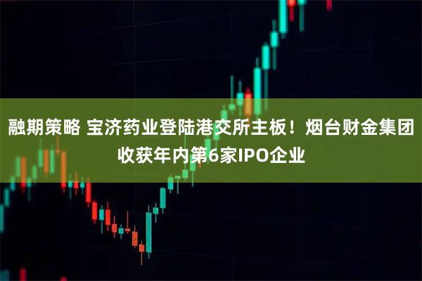融期策略 宝济药业登陆港交所主板！烟台财金集团收获年内第6家IPO企业