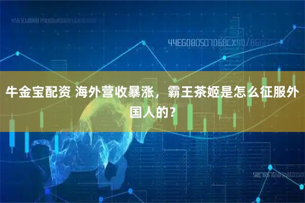 牛金宝配资 海外营收暴涨，霸王茶姬是怎么征服外国人的？