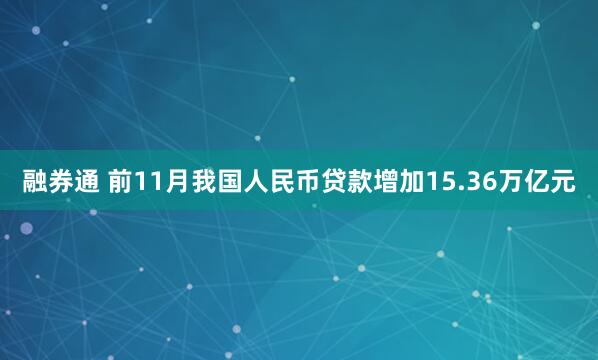融券通 前11月我国人民币贷款增加15.36万亿元
