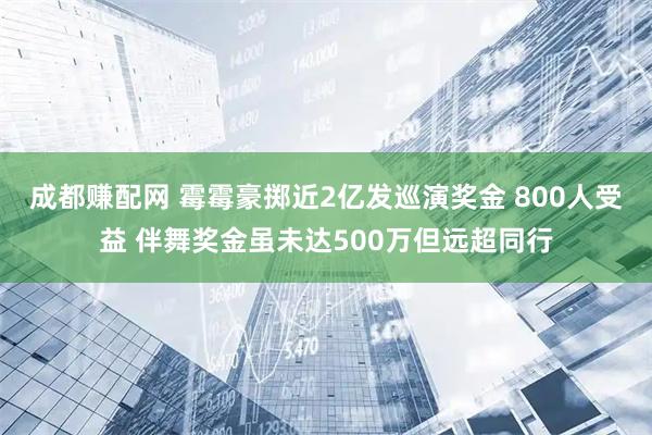 成都赚配网 霉霉豪掷近2亿发巡演奖金 800人受益 伴舞奖金虽未达500万但远超同行