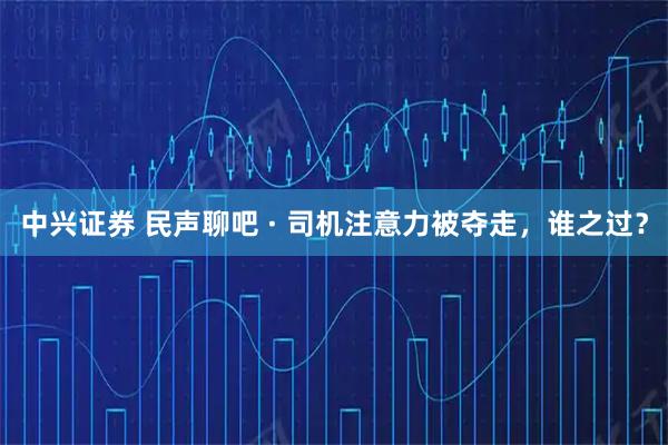 中兴证券 民声聊吧 · 司机注意力被夺走，谁之过？