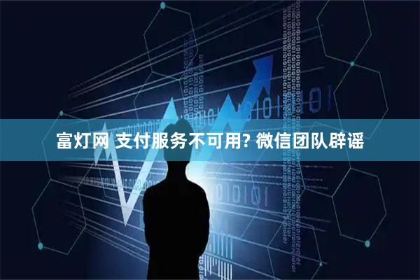 富灯网 支付服务不可用? 微信团队辟谣