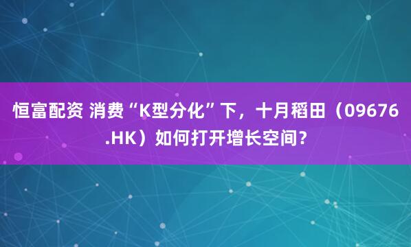 恒富配资 消费“K型分化”下，十月稻田（09676.HK）如何打开增长空间？