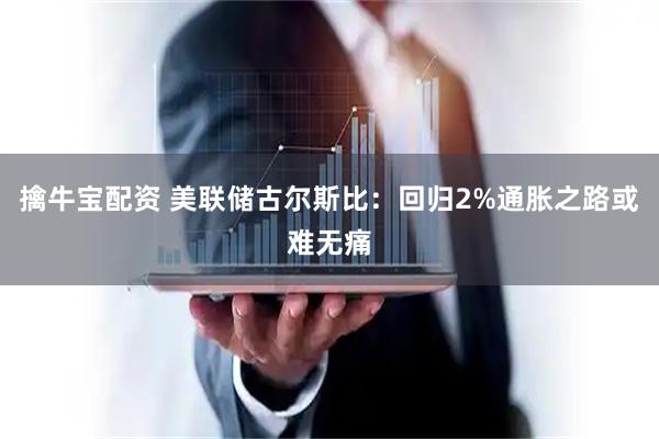 擒牛宝配资 美联储古尔斯比：回归2%通胀之路或难无痛