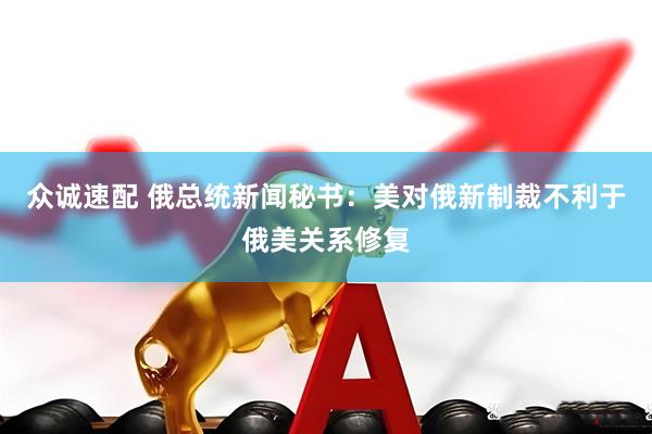 众诚速配 俄总统新闻秘书：美对俄新制裁不利于俄美关系修复
