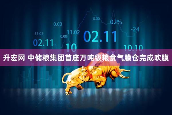 升宏网 中储粮集团首座万吨级粮食气膜仓完成吹膜